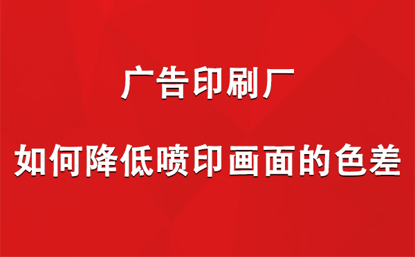 贡嘎广告印刷厂如何降低喷印画面的色差