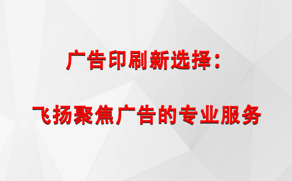 贡嘎广告印刷新选择：飞扬聚焦广告的专业服务